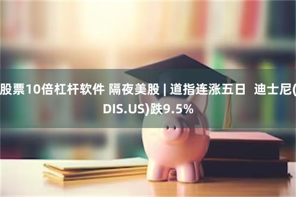 股票10倍杠杆软件 隔夜美股 | 道指连涨五日  迪士尼(DIS.US)跌9.5%