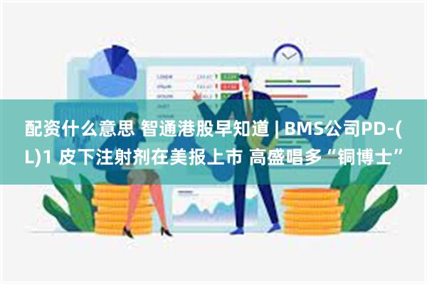 配资什么意思 智通港股早知道 | BMS公司PD-(L)1 皮下注射剂在美报上市 高盛唱多“铜博士”