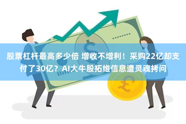 股票杠杆最高多少倍 增收不增利！采购22亿却支付了30亿？AI大牛股拓维信息遭灵魂拷问