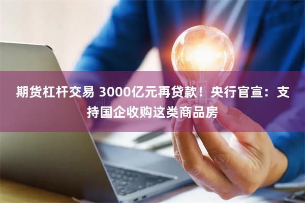 期货杠杆交易 3000亿元再贷款！央行官宣：支持国企收购这类商品房