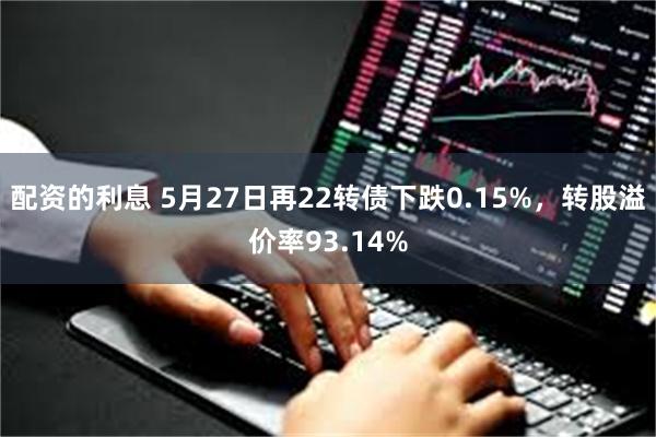 配资的利息 5月27日再22转债下跌0.15%，转股溢价率93.14%