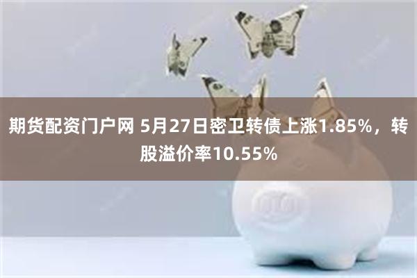 期货配资门户网 5月27日密卫转债上涨1.85%，转股溢价率10.55%