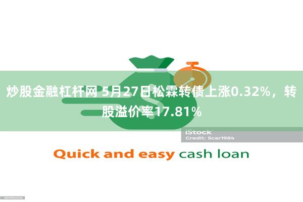 炒股金融杠杆网 5月27日松霖转债上涨0.32%，转股溢价率17.81%