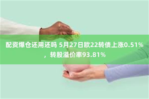 配资爆仓还用还吗 5月27日欧22转债上涨0.51%，转股溢价率93.81%