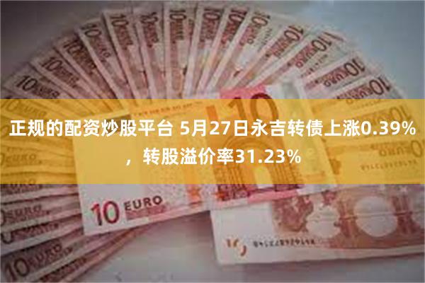 正规的配资炒股平台 5月27日永吉转债上涨0.39%，转股溢价率31.23%