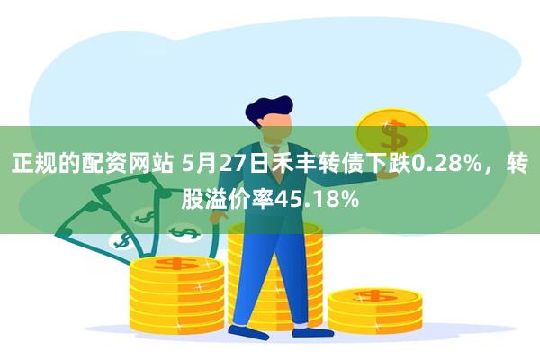 正规的配资网站 5月27日禾丰转债下跌0.28%，转股溢价率45.18%