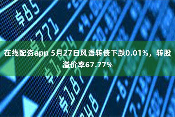 在线配资app 5月27日风语转债下跌0.01%，转股溢价率67.77%