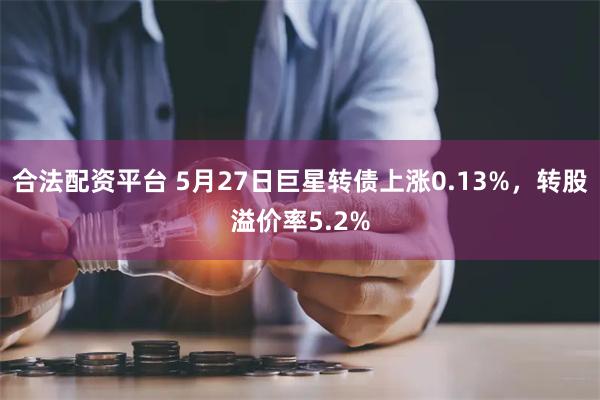 合法配资平台 5月27日巨星转债上涨0.13%，转股溢价率5.2%