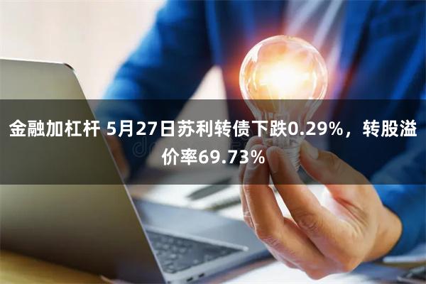 金融加杠杆 5月27日苏利转债下跌0.29%，转股溢价率69.73%