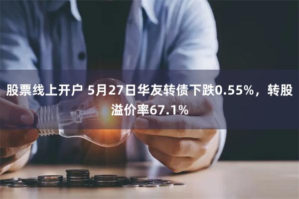 股票线上开户 5月27日华友转债下跌0.55%，转股溢价率67.1%