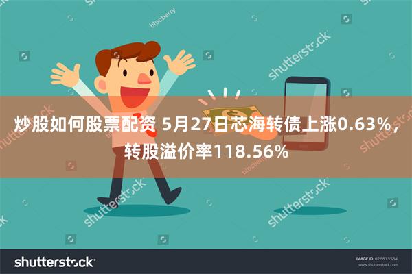 炒股如何股票配资 5月27日芯海转债上涨0.63%，转股溢价率118.56%