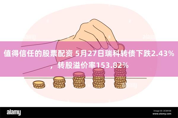 值得信任的股票配资 5月27日瑞科转债下跌2.43%，转股溢价率153.82%