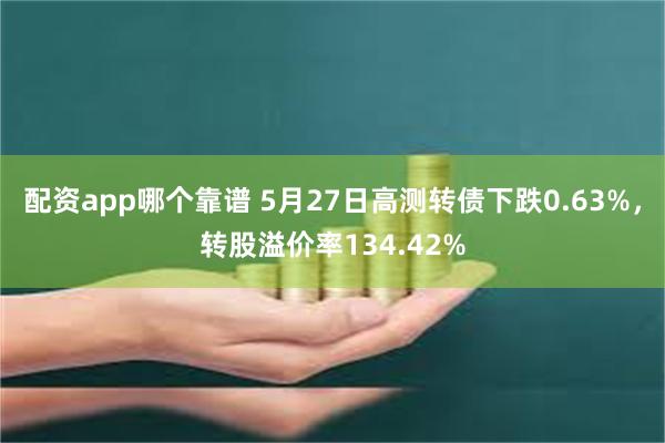 配资app哪个靠谱 5月27日高测转债下跌0.63%，转股溢价率134.42%