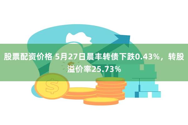 股票配资价格 5月27日晨丰转债下跌0.43%，转股溢价率25.73%