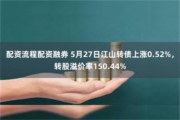 配资流程配资融券 5月27日江山转债上涨0.52%，转股溢价率150.44%