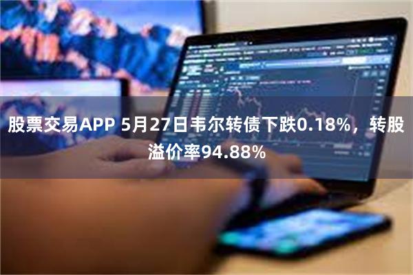 股票交易APP 5月27日韦尔转债下跌0.18%，转股溢价率94.88%