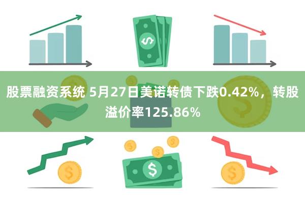 股票融资系统 5月27日美诺转债下跌0.42%，转股溢价率125.86%