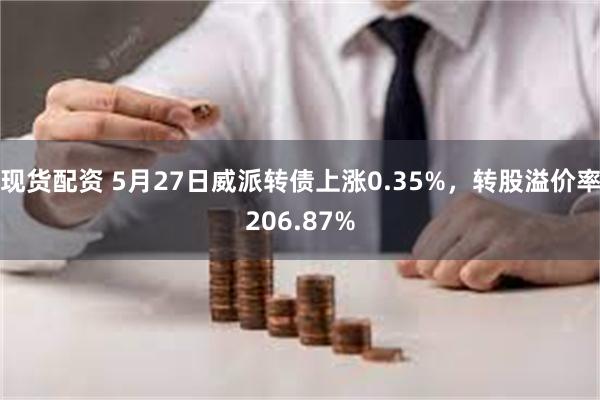 现货配资 5月27日威派转债上涨0.35%，转股溢价率206.87%