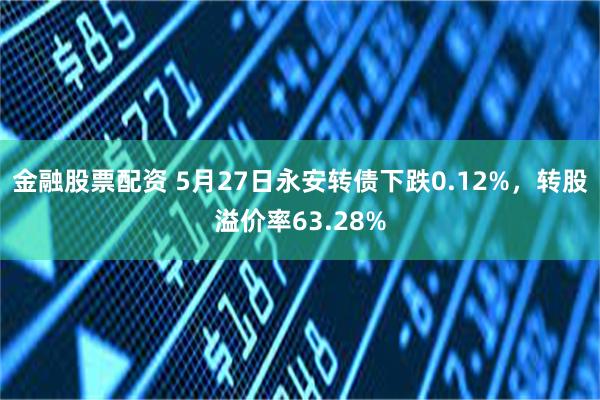 金融股票配资 5月27日永安转债下跌0.12%，转股溢价率63.28%