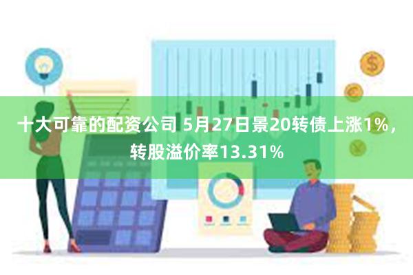 十大可靠的配资公司 5月27日景20转债上涨1%，转股溢价率13.31%