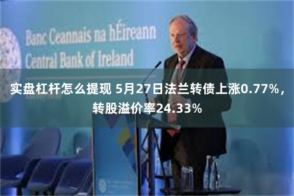 实盘杠杆怎么提现 5月27日法兰转债上涨0.77%，转股溢价率24.33%