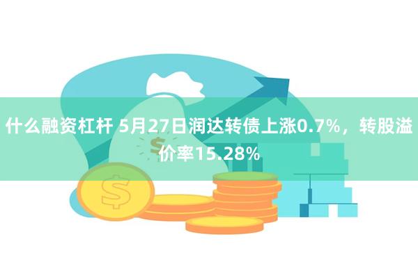 什么融资杠杆 5月27日润达转债上涨0.7%，转股溢价率15.28%