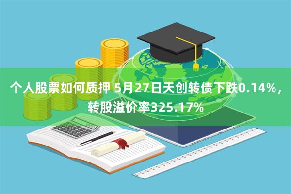 个人股票如何质押 5月27日天创转债下跌0.14%，转股溢价率325.17%