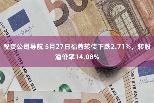 配资公司导航 5月27日福蓉转债下跌2.71%，转股溢价率14.08%