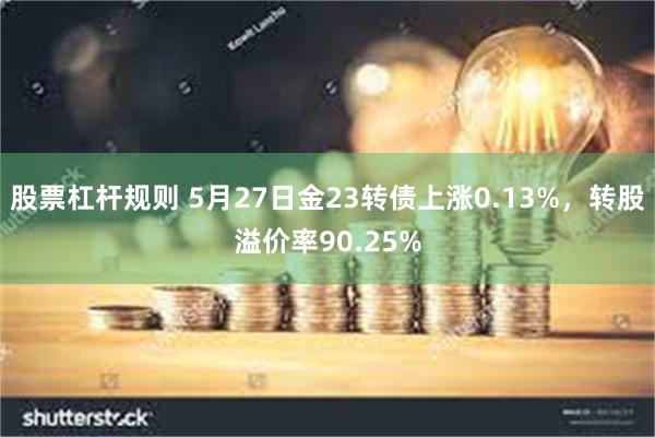 股票杠杆规则 5月27日金23转债上涨0.13%，转股溢价率90.25%