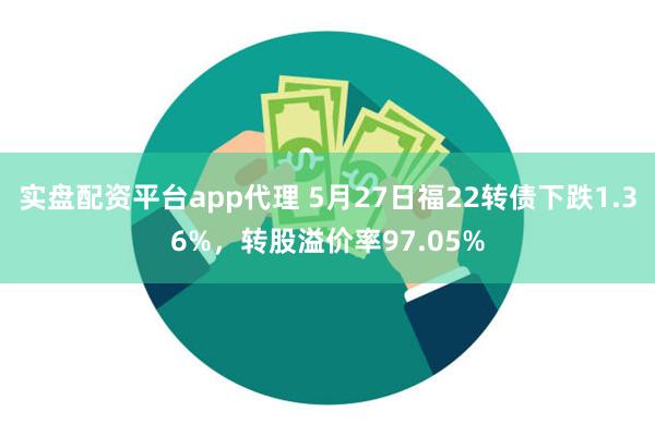 实盘配资平台app代理 5月27日福22转债下跌1.36%，转股溢价率97.05%