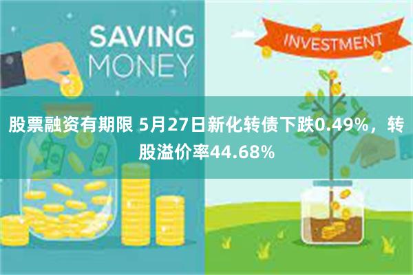 股票融资有期限 5月27日新化转债下跌0.49%，转股溢价率44.68%