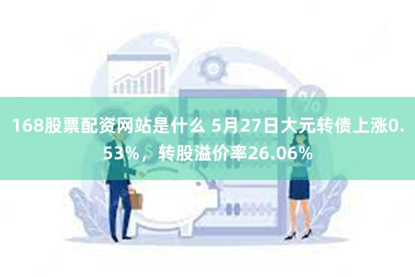 168股票配资网站是什么 5月27日大元转债上涨0.53%，转股溢价率26.06%