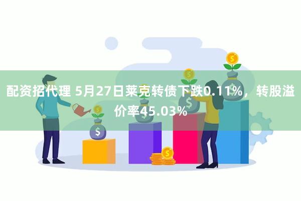 配资招代理 5月27日莱克转债下跌0.11%，转股溢价率45.03%