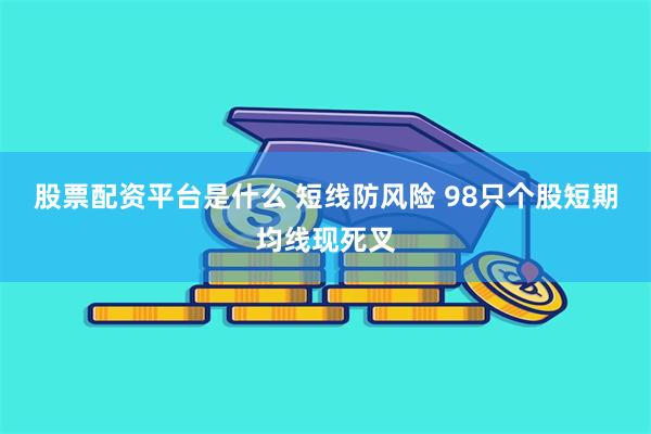 股票配资平台是什么 短线防风险 98只个股短期均线现死叉