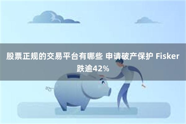 股票正规的交易平台有哪些 申请破产保护 Fisker跌逾42%