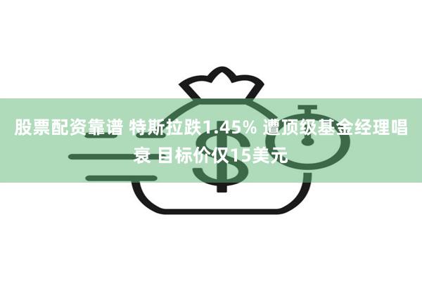 股票配资靠谱 特斯拉跌1.45% 遭顶级基金经理唱衰 目标价仅15美元