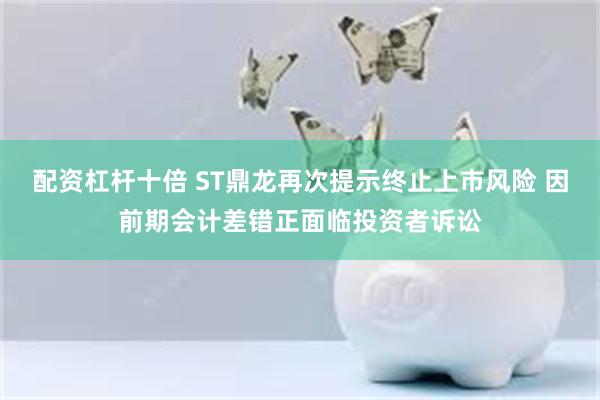 配资杠杆十倍 ST鼎龙再次提示终止上市风险 因前期会计差错正面临投资者诉讼