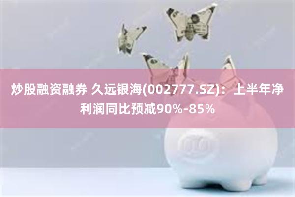 炒股融资融券 久远银海(002777.SZ)：上半年净利润同比预减90%-85%