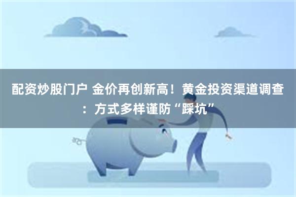 配资炒股门户 金价再创新高！黄金投资渠道调查：方式多样谨防“踩坑”