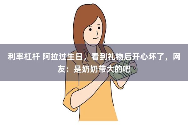 利率杠杆 阿拉过生日，看到礼物后开心坏了，网友：是奶奶带大的吧