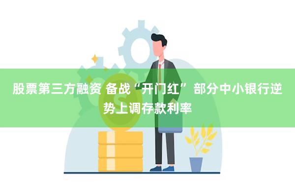 股票第三方融资 备战“开门红” 部分中小银行逆势上调存款利率