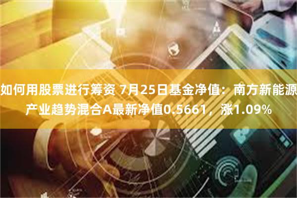 如何用股票进行筹资 7月25日基金净值：南方新能源产业趋势混合A最新净值0.5661，涨1.09%