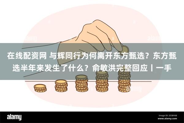 在线配资网 与辉同行为何离开东方甄选？东方甄选半年来发生了什么？俞敏洪完整回应丨一手