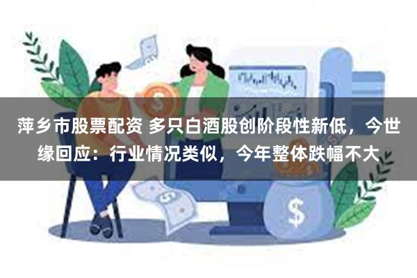 萍乡市股票配资 多只白酒股创阶段性新低，今世缘回应：行业情况类似，今年整体跌幅不大