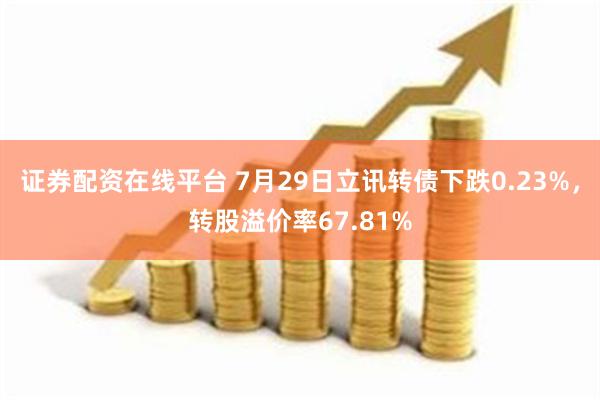 证券配资在线平台 7月29日立讯转债下跌0.23%，转股溢价率67.81%