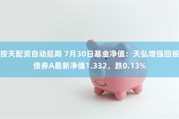 按天配资自动延期 7月30日基金净值：天弘增强回报债券A最新净值1.332，跌0.13%