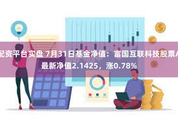 配资平台实盘 7月31日基金净值：富国互联科技股票A最新净值2.1425，涨0.78%