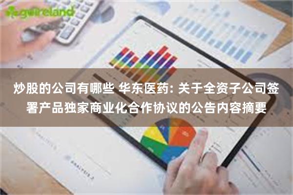 炒股的公司有哪些 华东医药: 关于全资子公司签署产品独家商业化合作协议的公告内容摘要