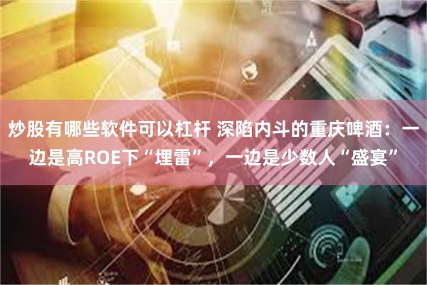 炒股有哪些软件可以杠杆 深陷内斗的重庆啤酒：一边是高ROE下“埋雷”，一边是少数人“盛宴”