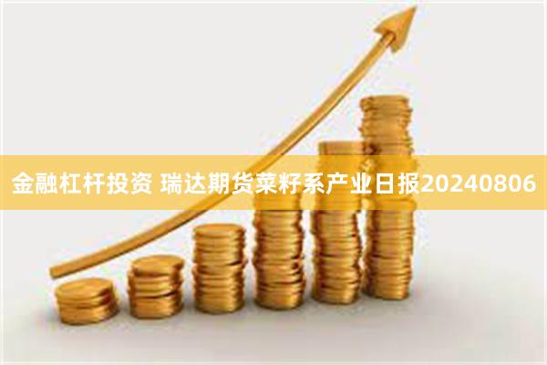 金融杠杆投资 瑞达期货菜籽系产业日报20240806